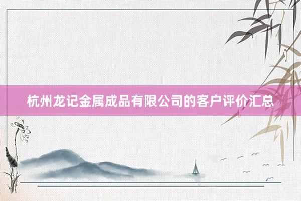 杭州龙记金属成品有限公司的客户评价汇总