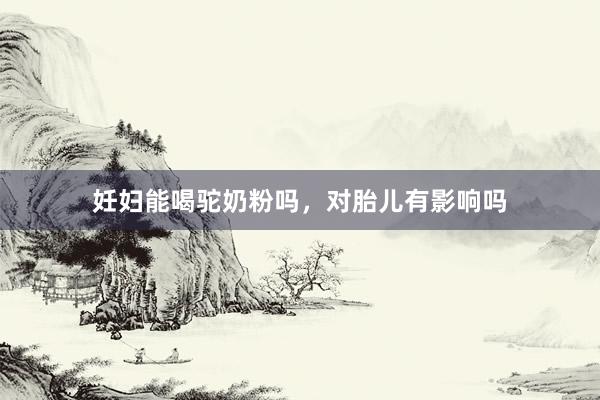 妊妇能喝驼奶粉吗，对胎儿有影响吗