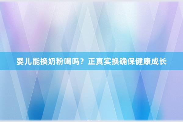 婴儿能换奶粉喝吗？正真实换确保健康成长