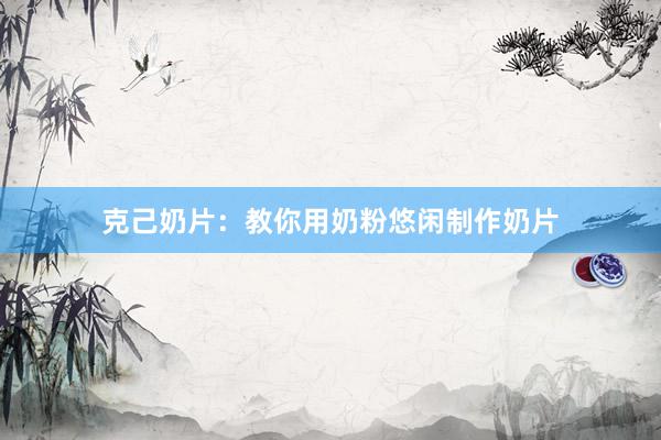克己奶片：教你用奶粉悠闲制作奶片