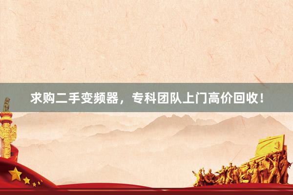 求购二手变频器，专科团队上门高价回收！