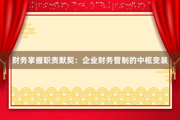 财务掌握职责默契：企业财务管制的中枢变装