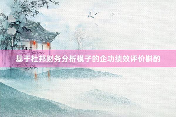 基于杜邦财务分析模子的企功绩效评价斟酌