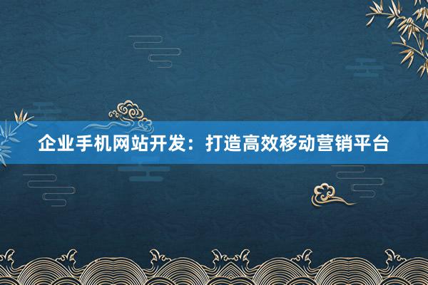 企业手机网站开发：打造高效移动营销平台
