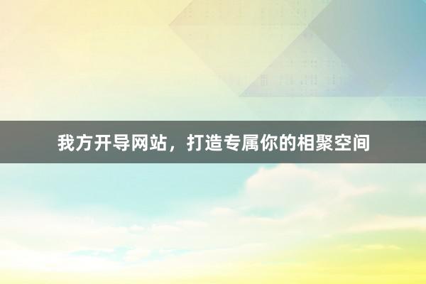 我方开导网站，打造专属你的相聚空间