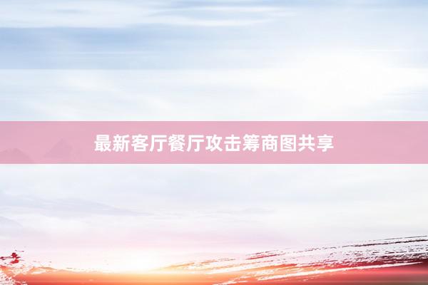 最新客厅餐厅攻击筹商图共享