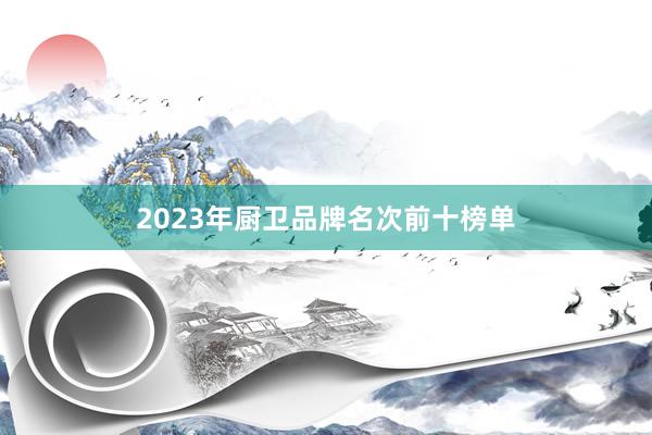 2023年厨卫品牌名次前十榜单