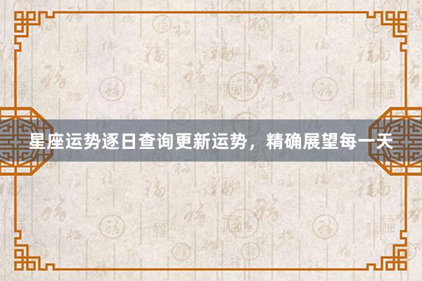 星座运势逐日查询更新运势，精确展望每一天