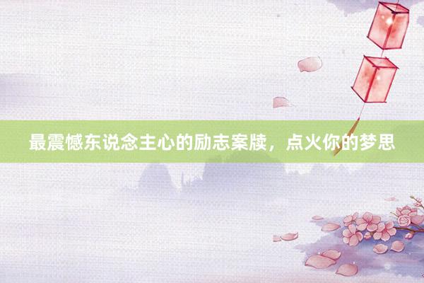 最震憾东说念主心的励志案牍，点火你的梦思
