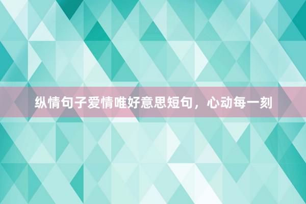 纵情句子爱情唯好意思短句，心动每一刻