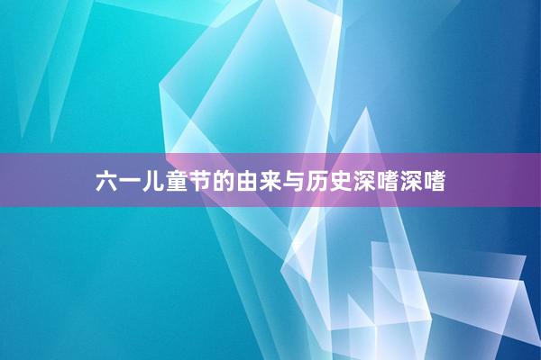 六一儿童节的由来与历史深嗜深嗜