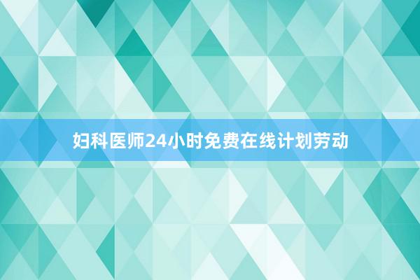 妇科医师24小时免费在线计划劳动