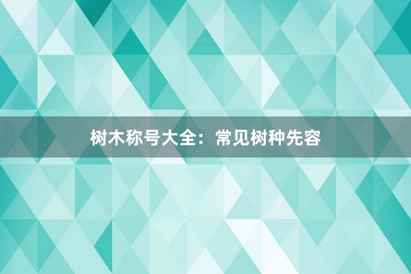 树木称号大全：常见树种先容