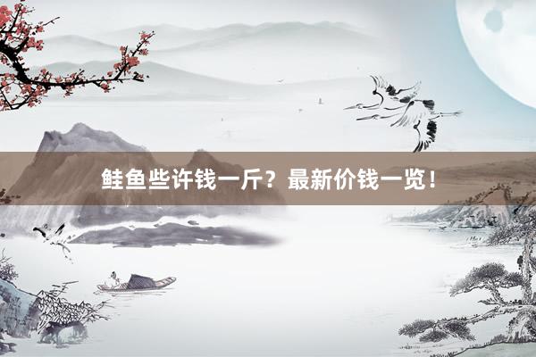 鲑鱼些许钱一斤？最新价钱一览！